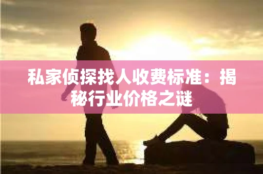私家侦探找人收费标准：揭秘行业价格之谜