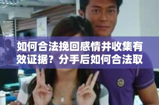 如何合法挽回感情并收集有效证据？分手后如何合法取证