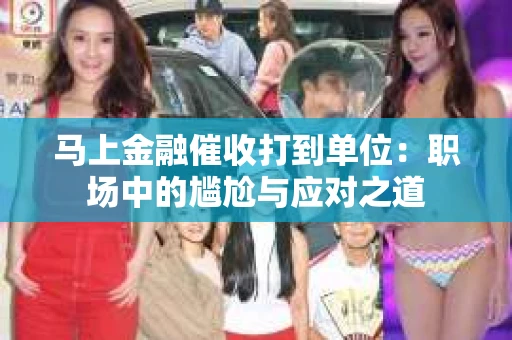 马上金融催收打到单位：职场中的尴尬与应对之道