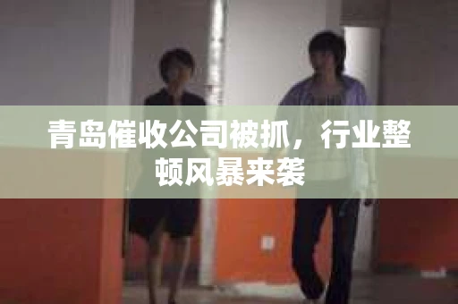 青岛催收公司被抓，行业整顿风暴来袭