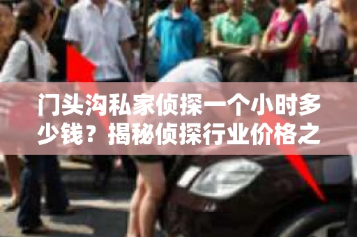 门头沟私家侦探一个小时多少钱？揭秘侦探行业价格之谜