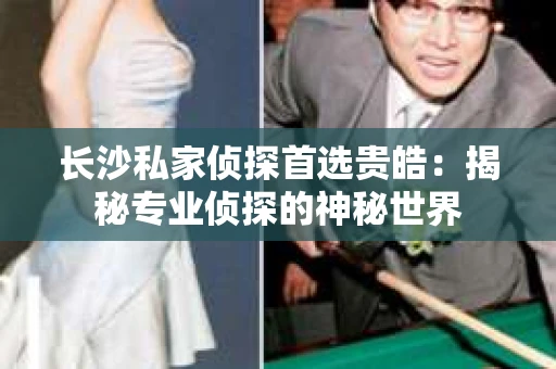 长沙私家侦探首选贵皓：揭秘专业侦探的神秘世界