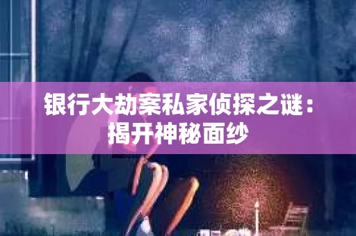 银行大劫案私家侦探之谜：揭开神秘面纱