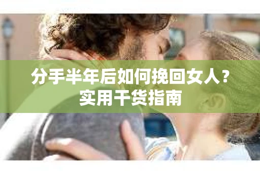 分手半年后如何挽回女人？实用干货指南