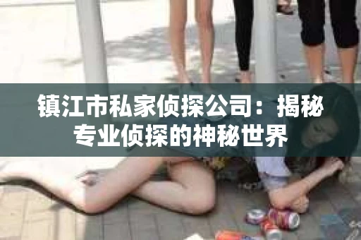 镇江市私家侦探公司：揭秘专业侦探的神秘世界