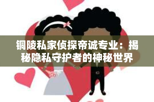 铜陵私家侦探帝诚专业：揭秘隐私守护者的神秘世界