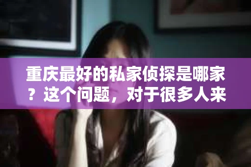 重庆最好的私家侦探是哪家？这个问题，对于很多人来说，可能是一个出于无奈的选择。在这个快节奏的社会，有些人可能因为婚姻、家庭、工作等原因，需要寻求私家侦探的帮助。那么，在重庆，哪家私家侦探是众人眼中的佼佼者呢？今天，我就来和大家聊聊这个话题。