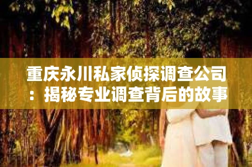 重庆永川私家侦探调查公司：揭秘专业调查背后的故事