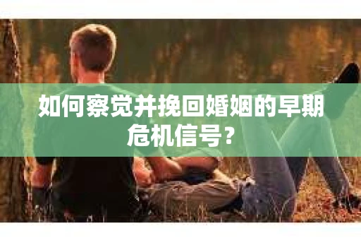 如何察觉并挽回婚姻的早期危机信号？