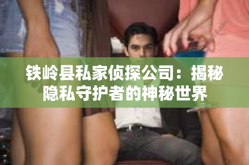 铁岭县私家侦探公司：揭秘隐私守护者的神秘世界