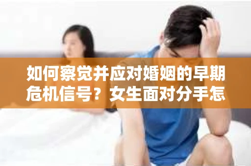 如何察觉并应对婚姻的早期危机信号？女生面对分手怎么办？