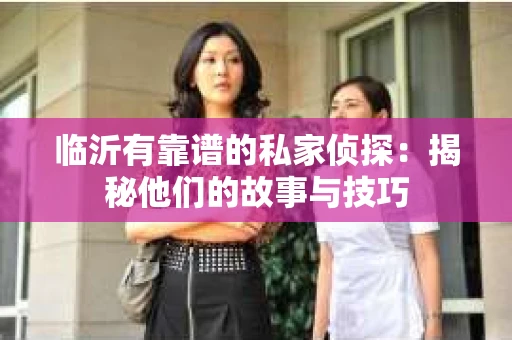 临沂有靠谱的私家侦探:揭秘他们的故事与技巧 临沂有靠谱的私家侦探:揭秘他们的故事与技巧