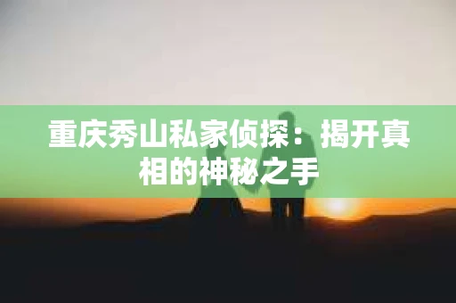 重庆秀山私家侦探：揭开真相的神秘之手