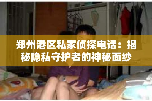 郑州港区私家侦探电话：揭秘隐私守护者的神秘面纱