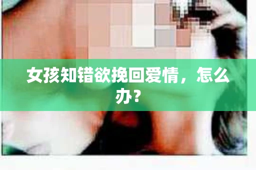 女孩知错欲挽回爱情，怎么办？