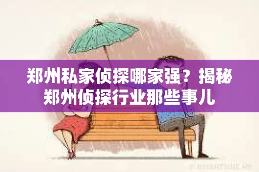 郑州私家侦探哪家强？揭秘郑州侦探行业那些事儿