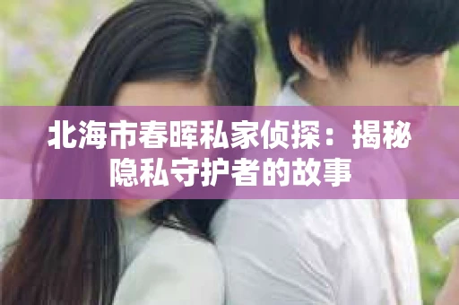 北海市春晖私家侦探：揭秘隐私守护者的故事