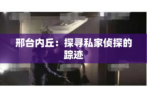邢台内丘：探寻私家侦探的踪迹