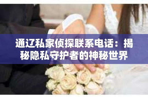 通辽私家侦探联系电话：揭秘隐私守护者的神秘世界