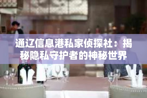 通辽信息港私家侦探社：揭秘隐私守护者的神秘世界