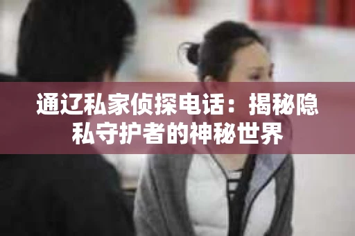 通辽私家侦探电话：揭秘隐私守护者的神秘世界