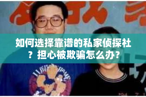 如何选择靠谱的私家侦探社?担心被欺骗怎么办? 如何选择靠谱的私家侦探社?担心被欺骗怎么办?