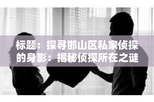 标题：探寻邯山区私家侦探的身影：揭秘侦探所在之谜