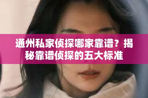 通州私家侦探哪家靠谱？揭秘靠谱侦探的五大标准