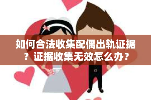 如何合法收集配偶出轨证据？证据收集无效怎么办？