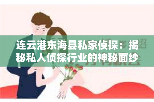 连云港东海县私家侦探：揭秘私人侦探行业的神秘面纱
