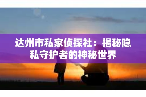 达州市私家侦探社：揭秘隐私守护者的神秘世界