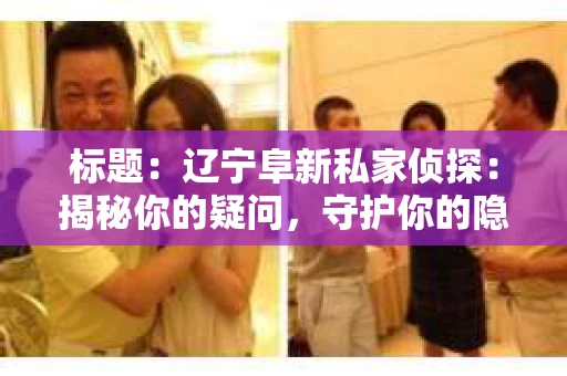 标题：辽宁阜新私家侦探：揭秘你的疑问，守护你的隐私