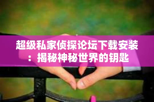 超级私家侦探论坛下载安装：揭秘神秘世界的钥匙