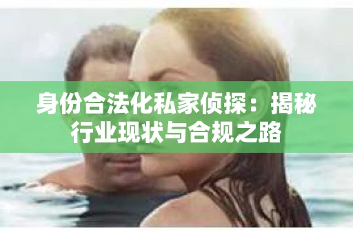 身份合法化私家侦探：揭秘行业现状与合规之路
