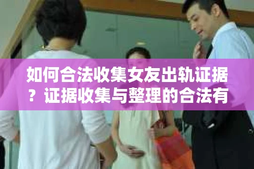 如何合法收集女友出轨证据？证据收集与整理的合法有效策略