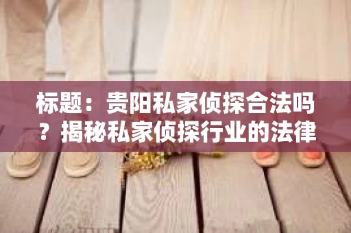 标题：贵阳私家侦探合法吗？揭秘私家侦探行业的法律边界