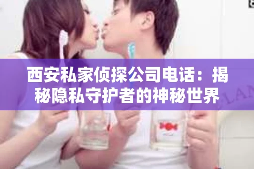 西安私家侦探公司电话：揭秘隐私守护者的神秘世界