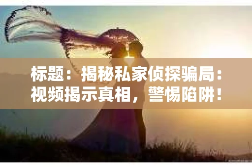 标题：揭秘私家侦探骗局：视频揭示真相，警惕陷阱！