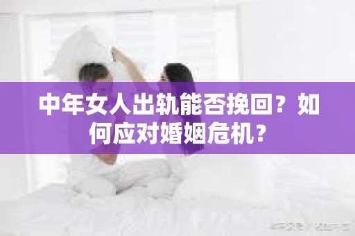 中年女人出轨能否挽回？如何应对婚姻危机？