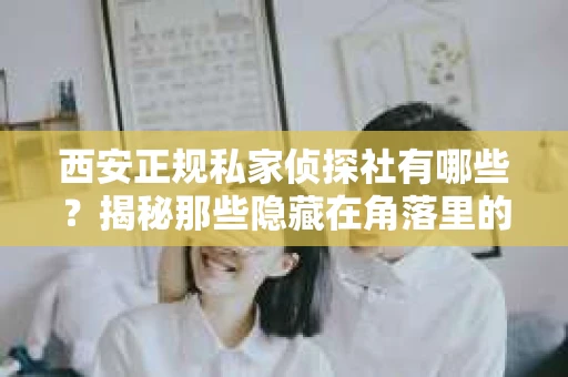 西安正规私家侦探社有哪些？揭秘那些隐藏在角落里的神秘力量