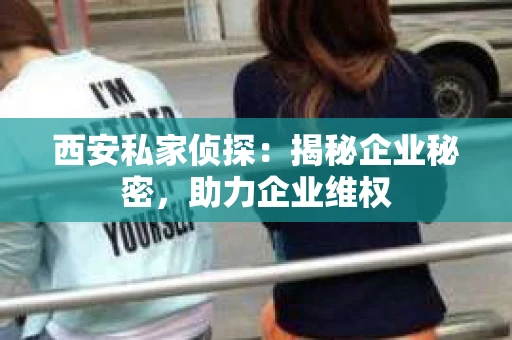 西安私家侦探：揭秘企业秘密，助力企业维权