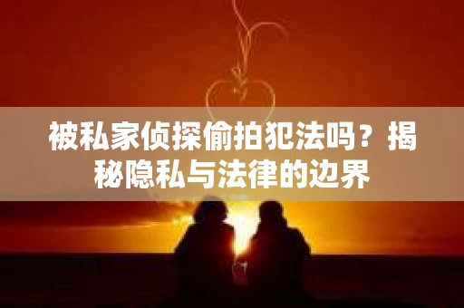 被私家侦探偷拍犯法吗？揭秘隐私与法律的边界