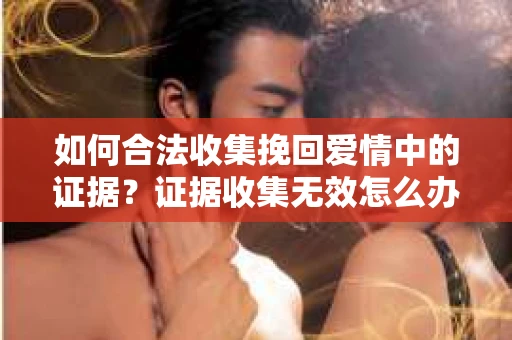 如何合法收集挽回爱情中的证据?证据收集无效怎么办? 如何合法收集挽回爱情中的证据?证据收集无效怎么办?