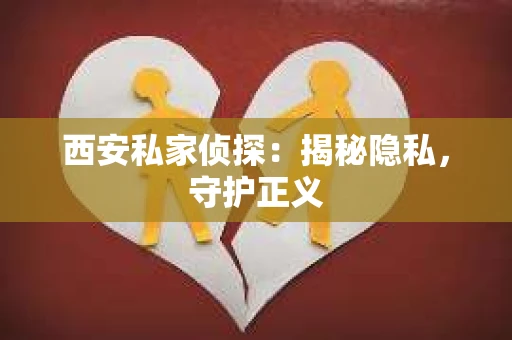 西安私家侦探：揭秘隐私，守护正义