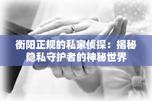 衡阳正规的私家侦探：揭秘隐私守护者的神秘世界