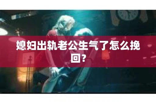 媳妇出轨老公生气了怎么挽回？