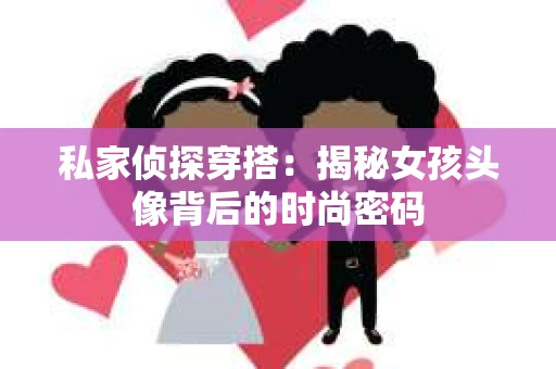 私家侦探穿搭：揭秘女孩头像背后的时尚密码