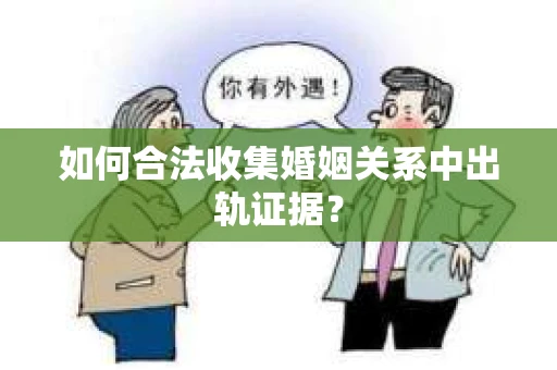 如何合法收集婚姻关系中出轨证据？