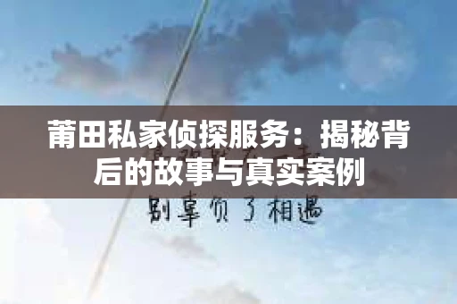 莆田私家侦探服务：揭秘背后的故事与真实案例