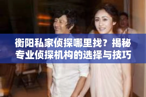 衡阳私家侦探哪里找？揭秘专业侦探机构的选择与技巧